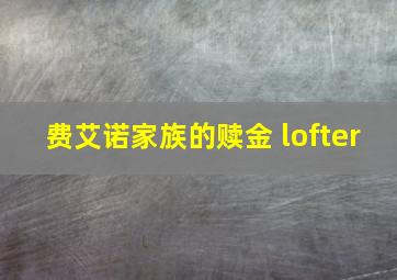 费艾诺家族的赎金 lofter